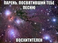 парень, посвятивший тебе песню восхитителен