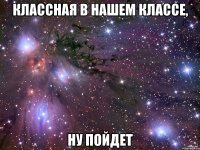 классная в нашем классе, ну пойдет