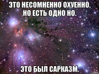 это несомненно охуенно, но есть одно но. это был сарказм.