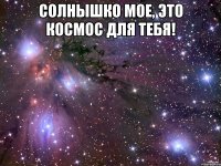 солнышко мое, это космос для тебя! 