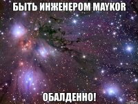 быть инженером maykor обалденно!