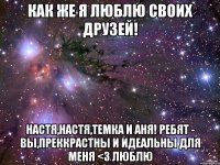 как же я люблю своих друзей! настя,настя,темка и аня! ребят - вы,преккрастны и идеальны для меня <3 люблю