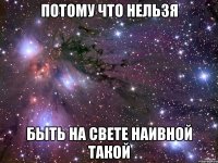 потому что нельзя быть на свете наивной такой