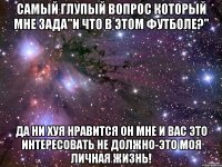 самый глупый вопрос который мне зада"и что в этом футболе?" да ни хуя нравится он мне и вас это интересовать не должно-это моя личная жизнь!