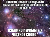 подарите подарочек накидайте музычки на стеночку спросите меня на ask.fm взаимно первым 2-x честное слово *