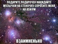 подарите подарочек накидайте музычки на стеночку спросите меня на ask.fm взаимненько