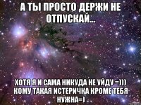 а ты просто держи не отпускай... хотя я и сама никуда не уйду =))) кому такая истеричка кроме тебя нужна=)