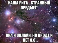 наша рита - странный предмет, она и онлайн, но вроде и нет о.о