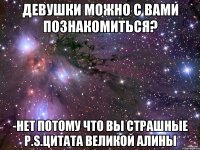 девушки можно с вами познакомиться? -нет потому что вы страшные р.s.цитата великой алины