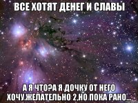 все хотят денег и славы а я что?а я дочку от него хочу.желательно 2,но пока рано...