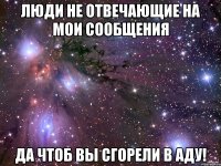 люди не отвечающие на мои сообщения да чтоб вы сгорели в аду!