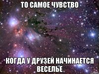 то самое чувство когда у друзей начинается веселье