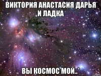 виктория анастасия дарья и ладка вы космос мой..*