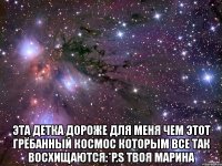  эта детка дороже для меня чем этот грёбанный космос которым все так восхищаются:*p.s твоя марина