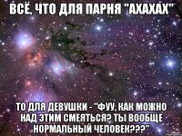 всё, что для парня "ахахах" то для девушки - "фуу, как можно над этим смеяться? ты вообще нормальный человек???"