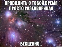 проводить с тобой время просто разговаривая бесценно...