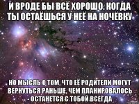 и вроде бы всё хорошо, когда ты остаёшься у неё на ночёвку но мысль о том, что её родители могут вернуться раньше, чем планировалось - останется с тобой всегда