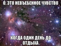 о, это невъебенное чувство когда один день до отдыха