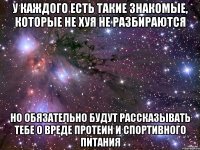 у каждого есть такие знакомые, которые не хуя не разбираются но обязательно будут рассказывать тебе о вреде протеин и спортивного питания