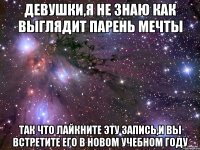 девушки,я не знаю как выглядит парень мечты так что лайкните эту запись,и вы встретите его в новом учебном году