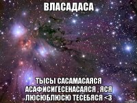 власадаса тысы сасамасаяся асафисигесенасаяся , яся люсюблюсю тесебяся <3