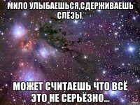 мило улыбаешься,сдерживаешь слёзы, может считаешь что всё это не серьёзно...