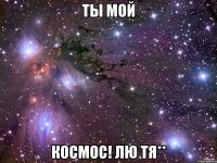 ты мой космос! лю тя**