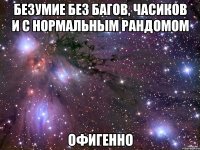 безумие без багов, часиков и с нормальным рандомом офигенно