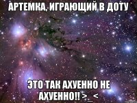 артемка, играющий в доту это так ахуенно не ахуенно!! >_<