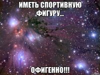 иметь спортивную фигуру... офигенно!!!