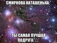 смирнова наташенька:* ты самая лучшая подруга:*:*:*