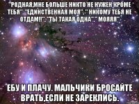 "родная,мне больше никто не нужен кроме тебя", "единственная моя", " никому тебя не отдам!!", "ты такая одна"," мояяя" ебу и плачу. мальчики бросайте врать,если не зареклись.