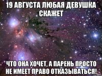 19 августа любая девушка скажет что она хочет, а парень просто не имеет право отказываться!