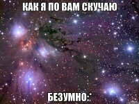 как я по вам скучаю безумно:*