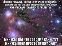 любить рушану)** плюсы: она очень красивая))** она просто ангельски-прекрасная)** она такая живописная)** она просто прелесть)** минусы: вы что совсем? какие тут минусы))она просто прекрасна)**