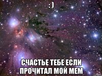 : ) счастье тебе если прочитал мой мем