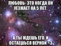 любовь- это когда он уезжает на 5 лет, а ты ждешь его, и остаешься верной <3