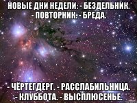 новые дни недели: - бездельник. - повторник. - бреда. - чёртегдерг. - расслабильница. - клуббота. - высплюсенье.