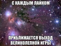 с каждым лайком приближается выход великолепной игры