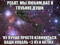 ребят, мы любим вас в глубине души. ну лучше просто извиниться. ваша коваль <3 ну и катюх :*