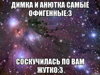 димка и анютка самые офигенные:3 соскучилась по вам жутко:3