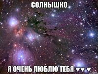 солнышко я очень люблю тебя ♥♥ ♥