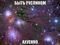 быть русликом ахуенно