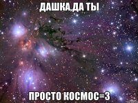 дашка,да ты просто космос=3