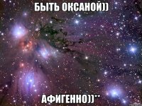 быть оксаной)) афигенно))**