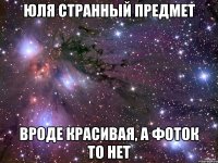 юля странный предмет вроде красивая, а фоток то нет