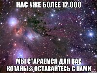 нас уже более 12.000 мы стараемся для вас котаны:3 оставайтесь с нами