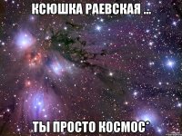 ксюшка раевская ... ты просто космос*