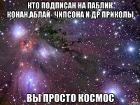 кто подписан на паблик конан,аблай- чипсона и др приколы вы просто космос