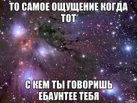 то самое ощущение когда тот с кем ты говоришь ебаунтее тебя